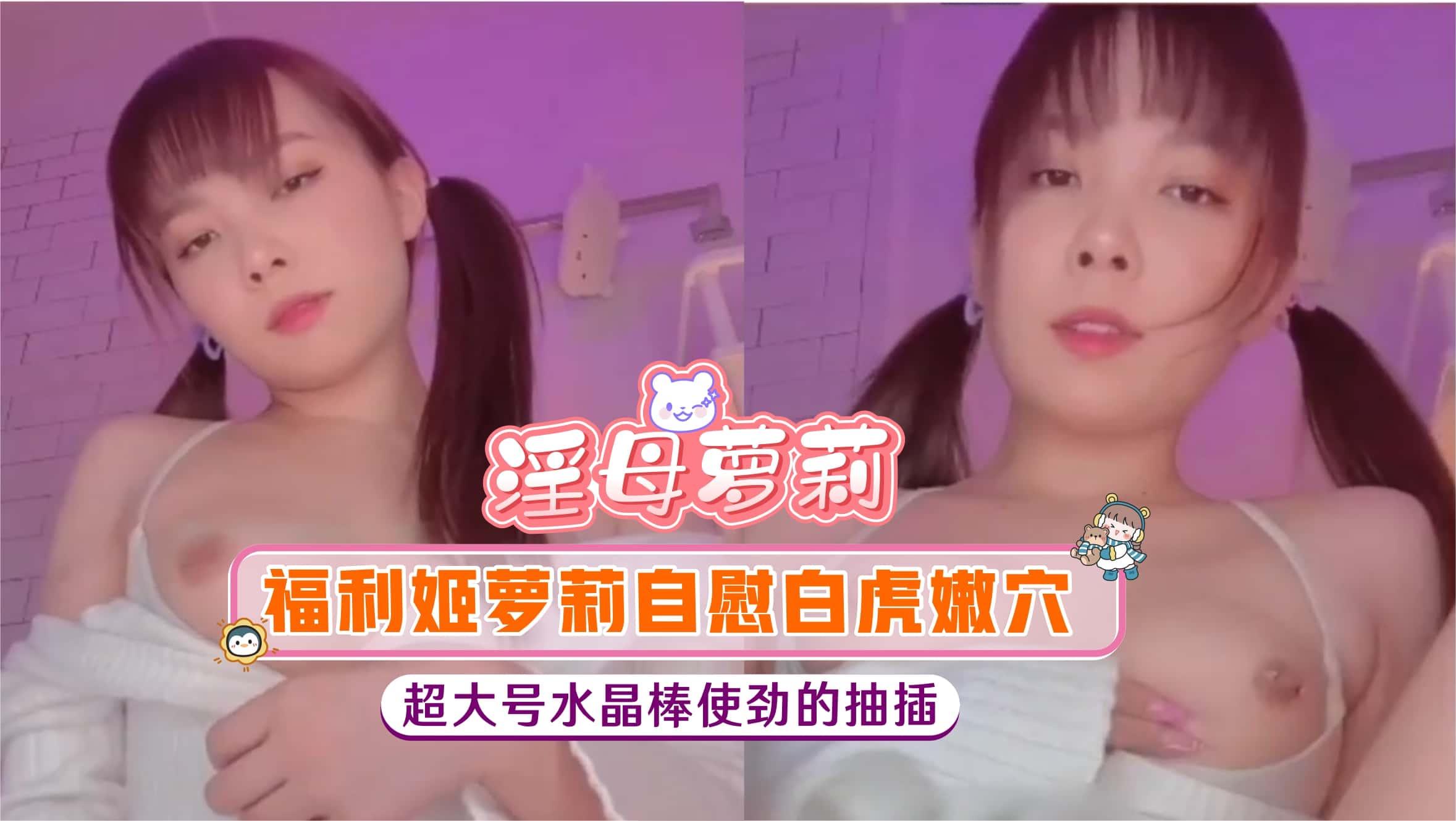福利姬萝莉自慰白虎嫩穴超大号水晶棒使劲的抽插Loli