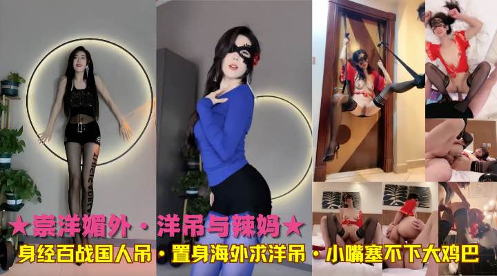 ★崇洋媚外·洋吊与辣妈★身经百战国人吊·置身海外求洋吊·小嘴塞不下大鸡巴-精品力荐