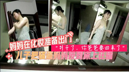 妈妈化妆准备出门被儿子按到床上狂插别干了你爸要回_家庭乱伦