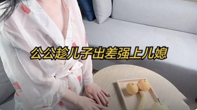 公公趁儿子出差强上儿媳!-精品力荐