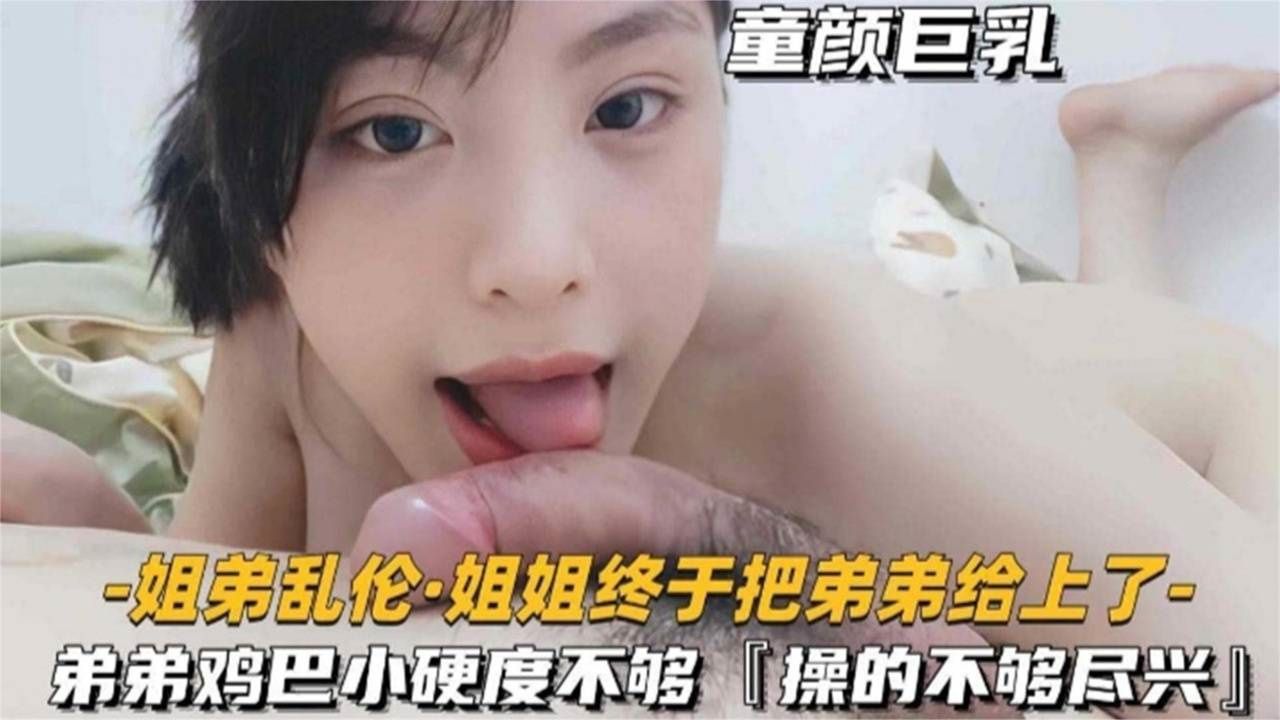 真实姐弟乱伦-姐姐终于把弟弟给上了，弟弟鸡巴小硬度不够，居然没给姐姐操尽兴